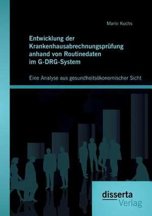 Entwicklung Der Krankenhausabrechnungsprufung Anhand Von Routinedaten Im G-Drg-System: Eine Analyse Aus Gesundheitsokonomischer Sicht de Mario Kuchs