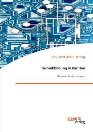 Technikbildung in Kärnten. Gestern ¿ heute ¿ morgen de Karl Josef Westritschnig