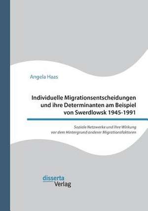 Individuelle Migrationsentscheidungen und ihre Determinanten am Beispiel von Swerdlowsk 1945-1991. Soziale Netzwerke und ihre Wirkung vor dem Hintergrund anderer Migrationsfaktoren de Angela Haas