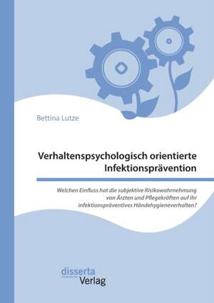 Verhaltenspsychologisch orientierte Infektionsprävention. Welchen Einfluss hat die subjektive Risikowahrnehmung von Ärzten und Pflegekräften auf ihr infektionspräventives Händehygieneverhalten? de Bettina Lutze