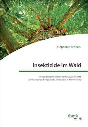 Insektizide Im Wald. Anwendung Im Rahmen Des Waldschutzes, Ausbringungsmengen Und Meinung Der Bevolkerung de Schnabl, Stephanie