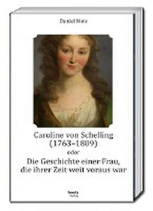 Caroline von Schelling (1763-1809) oder Die Geschichte einer Frau, die ihrer Zeit weit voraus war de Daniel Meis