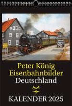 EISENBAHN KALENDER 2025: Peter König Eisenbahnbilder Deutschland de Peter (Maler) Koenig