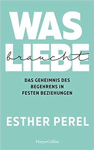 Was Liebe braucht - Das Geheimnis des Begehrens in festen Beziehungen de Esther Perel