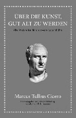 Marcus Tullius Cicero: Über die Kunst gut alt zu werden de Marcus Tullius Cicero