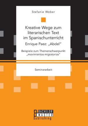 Kreative Wege Zum Literarischen Text Im Spanischunterricht: Abdel. Beispiele Zum Themenschwerpunkt Movimientos Migratorios de Stefanie Weber