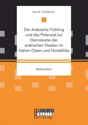 Der Arabische Frühling und das Potenzial zur Demokratie der arabischen Staaten im Nahen Osten und Nordafrika de Sarah Schädler