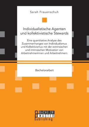 Individualistische Agenten und kollektivistische Stewards. Eine quantitative Analyse des Zusammenhanges von Individualismus und Kollektivismus mit der extrinsischen und intrinsischen Motivation von Arbeitnehmerinnen und Arbeitnehmern de Sarah Frauenschuh