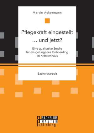 Pflegekraft eingestellt ... und jetzt? Eine qualitative Studie für ein gelungenes Onboarding im Krankenhaus de Martin Ackermann