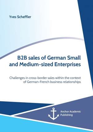 B2B sales of German Small and Medium-sized Enterprises. Challenges in cross-border sales within the context of German-French business relationships de Yves Scheffler