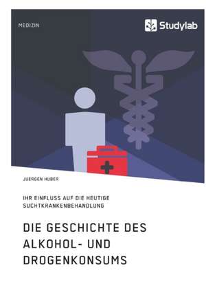 Die Geschichte des Alkohol- und Drogenkonsums und ihr Einfluss auf die heutige Suchtkrankenbehandlung de Juergen Huber