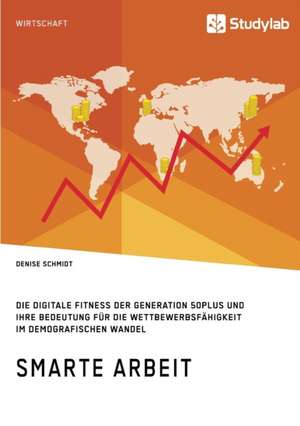 Smarte Arbeit. Die Digitale Fitness der Generation 50plus und ihre Bedeutung für die Wettbewerbsfähigkeit im demografischen Wandel de Denise Schmidt