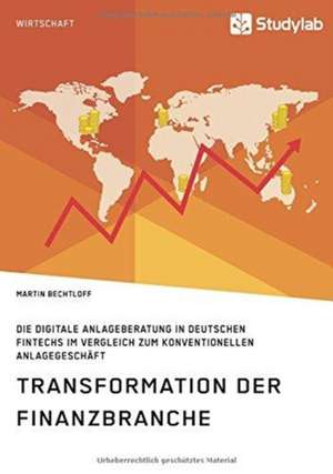 Transformation der Finanzbranche. Die digitale Anlageberatung in deutschen FinTechs im Vergleich zum konventionellen Anlagegeschäft de Martin Bechtloff