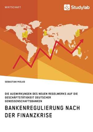 Bankenregulierung nach der Finanzkrise. Die Auswirkungen des neuen Regelwerks auf die Geschäftstätigkeit deutscher Genossenschaftsbanken de Sebastian Mielke