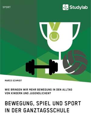 Bewegung, Spiel und Sport in der Ganztagsschule. Wie bringen wir mehr Bewegung in den Alltag von Kindern und Jugendlichen? de Marco Schmidt