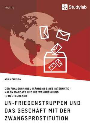 UN-Friedenstruppen und das Geschäft mit der Zwangsprostitution. Der Frauenhandel während eines internationalen Mandats und die Wahrnehmung in Deutschland de Adina Zahelda