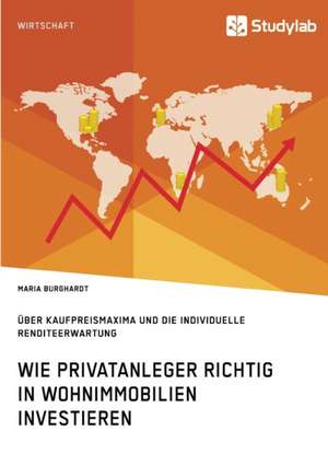 Wie Privatanleger richtig in Wohnimmobilien investieren. Über Kaufpreismaxima und die individuelle Renditeerwartung de Maria Burghardt