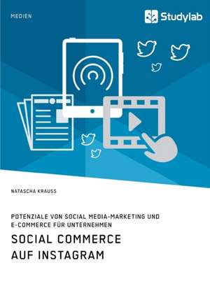 Social Commerce auf Instagram. Potenziale von Social Media-Marketing und E-Commerce für Unternehmen de Natascha Krauss