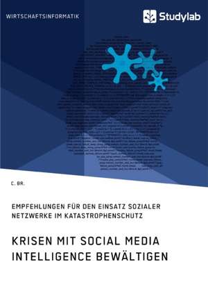 Krisen mit Social Media Intelligence bewältigen. Empfehlungen für den Einsatz sozialer Netzwerke im Katastrophenschutz de C. Br.