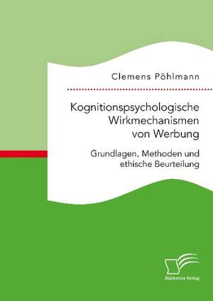 Kognitionspsychologische Wirkmechanismen von Werbung. Grundlagen, Methoden und ethische Beurteilung de Clemens Pöhlmann