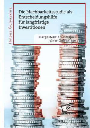 Die Machbarkeitsstudie ALS Entscheidungshilfe Fur Langfristige Investitionen. Dargestellt Am Beispiel Einer Golfanlage de Gulyaykina, Helena