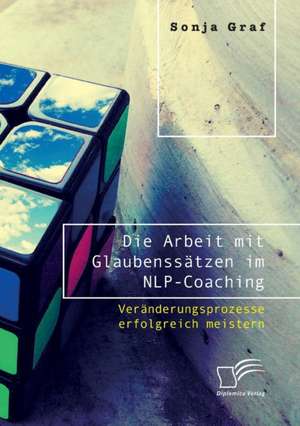 Die Arbeit mit Glaubenssätzen im NLP-Coaching. Veränderungsprozesse erfolgreich meistern de Sonja Graf