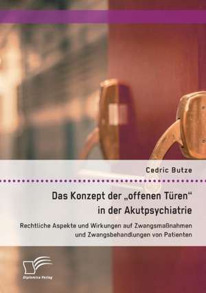 Das Konzept der "offenen Türen" in der Akutpsychiatrie. Rechtliche Aspekte und Wirkungen auf Zwangsmaßnahmen und Zwangsbehandlungen von Patienten de Cedric Butze