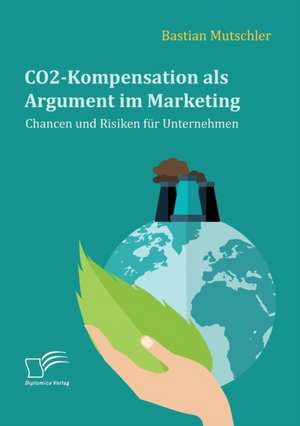 CO2-Kompensation als Argument im Marketing. Chancen und Risiken für Unternehmen de Bastian Mutschler