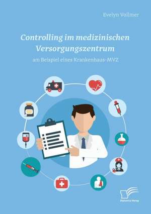 Controlling im medizinischen Versorgungszentrum am Beispiel eines Krankenhaus-MVZ de Evelyn Vollmer