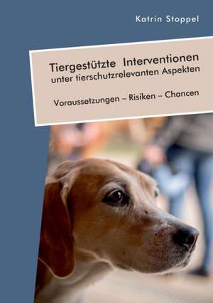 Tiergestützte Interventionen unter tierschutzrelevanten Aspekten. Voraussetzungen ¿ Risiken ¿ Chancen de Katrin Stoppel