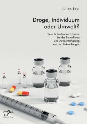 Droge, Individuum oder Umwelt? Die entscheidenden Faktoren bei der Entwicklung und Aufrechterhaltung von Suchterkrankungen de Julian Laut