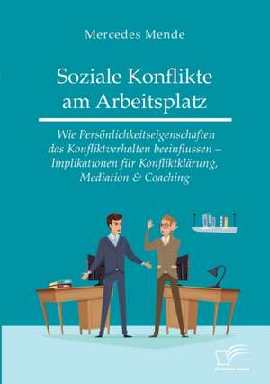 Soziale Konflikte am Arbeitsplatz. Wie Persönlichkeitseigenschaften das Konfliktverhalten beeinflussen ¿ Implikationen für Konfliktklärung, Mediation & Coaching de Mercedes Mende