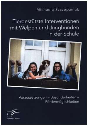 Tiergestützte Interventionen mit Welpen und Junghunden in der Schule. Voraussetzungen ¿ Besonderheiten ¿ Fördermöglichkeiten de Michaela Szczepaniak