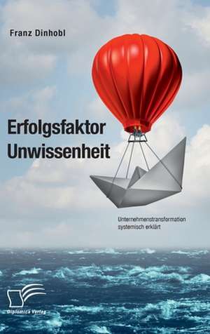 Erfolgsfaktor Unwissenheit. Unternehmenstransformation systemisch erklärt de Franz Dinhobl