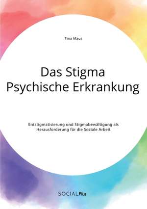 Das Stigma Psychische Erkrankung. Entstigmatisierung und Stigmabewältigung als Herausforderung für die Soziale Arbeit de Tina Maus