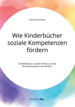 Wie Kinderbücher soziale Kompetenzen fördern. Kinderliteratur und ihr Einfluss auf die Verhaltensweisen von Kindern de Denise Günnewig