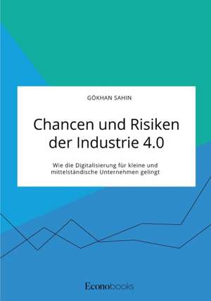 Chancen und Risiken der Industrie 4.0. Wie die Digitalisierung für kleine und mittelständische Unternehmen gelingt de Gökhan Sahin