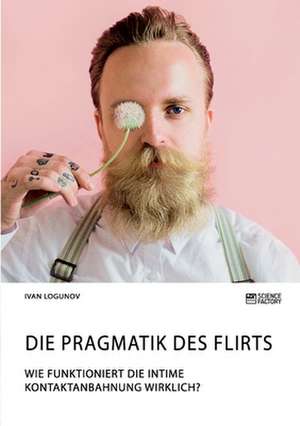 Die Pragmatik des Flirts. Wie funktioniert die intime Kontaktanbahnung wirklich? de Ivan Logunov