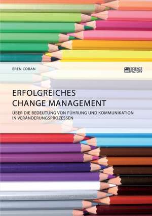 Erfolgreiches Change Management. Über die Bedeutung von Führung und Kommunikation in Veränderungsprozessen de Eren Coban