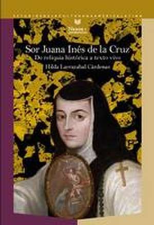 Sor Juana Inés de la Cruz : de reliquia histórica a texto vivo de Hilda Larrazabal Cárdenas