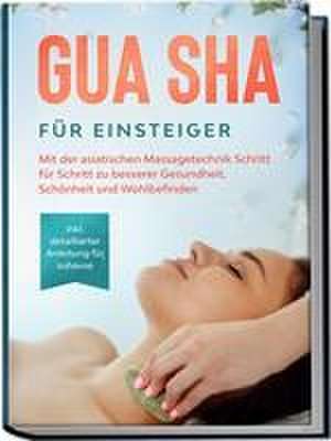 Gua Sha für Einsteiger: Mit der asiatischen Massagetechnik Schritt für Schritt zu besserer Gesundheit, Schönheit und Wohlbefinden - inkl. detaillierter Anleitung für zuhause de Lorina Grapengeter