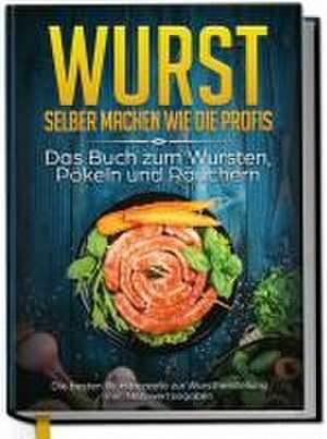 Wurst selber machen wie die Profis: Das Buch zum Wursten, Pökeln und Räuchern - Die besten Wurstrezepte zur Wurstherstellung de Lorina Weber