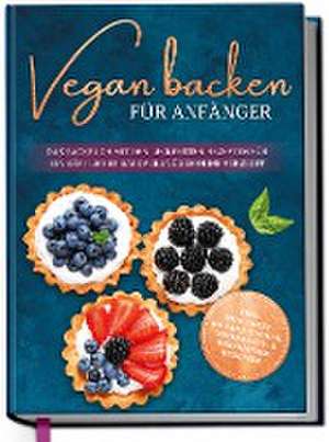 Vegan backen für Anfänger: Das Backbuch mit den leckersten Rezepten für ein köstliches Backvergnügen ohne Verzicht - inkl. Mug Cakes, Weihnachts- & herzhaften Rezepte