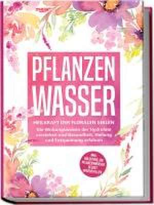 Pflanzenwasser: Heilkraft der floralen Seelen - Die Wirkungsweisen der Hydrolate verstehen und Gesundheit, Heilung und Entspannung erfahren inkl. Anleitung, um Pflanzenwässer selbst herzustellen de Verena Grapengeter