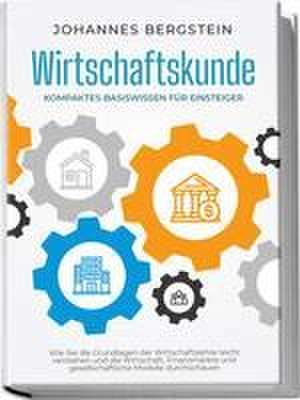 Wirtschaftskunde - Kompaktes Basiswissen für Einsteiger: Wie Sie die Grundlagen der Wirtschaftslehre leicht verstehen und die Wirtschaft, Finanzmärkte und gesellschaftliche Modelle durchschauen de Johannes Bergstein