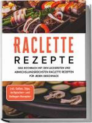 Raclette Rezepte: Das Kochbuch mit den leckersten und abwechslungsreichsten Raclette Rezepten für jeden Geschmack - inkl. Soßen, Dips, Grillplatten- und Beilagen-Rezepten de Markus Kopischke