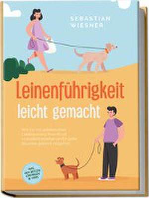 Leinenführigkeit leicht gemacht: Wie Sie mit spielerischem Leinentraining Ihren Hund vorbildlich erziehen und in jeder Situation gekonnt reagieren - inkl. der besten Übungen & Tipps de Sebastian Wiesner