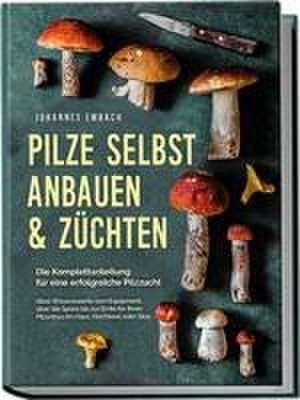 Pilze selbst anbauen & züchten - Die Komplettanleitung für eine erfolgreiche Pilzzucht: Alles Wissenswerte vom Equipment, über die Spore bis zur Ernte für Ihren Pilzanbau im Haus, Hochbeet oder Glas de Johannes Embach