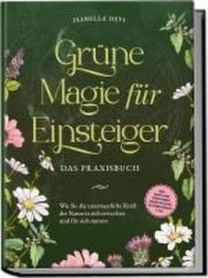 Grüne Magie für Einsteiger - Das Praxisbuch: Wie Sie die unermessliche Kraft der Natur in sich erwecken und für sich nutzen | inkl. Krafttiere Spiritfinder, Hexen Ritualen, Blütenessenzen u.v.m. de Isabella Devi