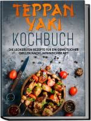 Teppan Yaki Kochbuch: Die leckersten Rezepte für ein gemütliches Grillen nach japanischer Art - inkl. Verwendungstipps, Soßen, Dips&Marinaden de Airi Nakamura